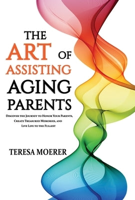 The Art of Assisting Aging Parents: Discover the Journey to Honor Your Parents, Create Treasured Memories, and Live Life to the Fullest by Moerer, Teresa
