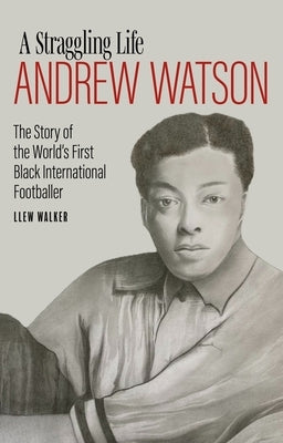 A Straggling Life: Andrew Watson: The Story of the World's First Black Footballer by Walker, Llew