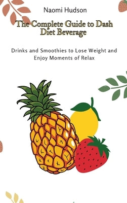 The Complete Guide to Dash Diet Beverages: Drinks and Smoothies to Lose Weight and Enjoy Moments of Relax by Hudson, Naomi