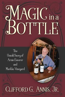 Magic in a Bottle: The Untold Story of Arnie Esterer and Markko Vineyard by Annis Jr, Clifford G.