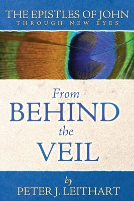 From Behind the Veil: The Epistles of John Through New Eyes by Leithart, Peter J.