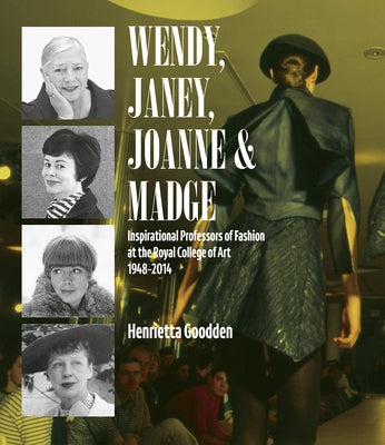 Wendy, Janey, Joanne and Madge: Inspirational Professors of Fashion at the Royal College of Art 1948-2014 by Goodden, Henrietta