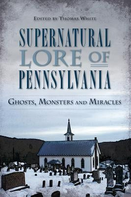 Supernatural Lore of Pennsylvania: Ghosts, Monsters and Miracles by White, Thomas