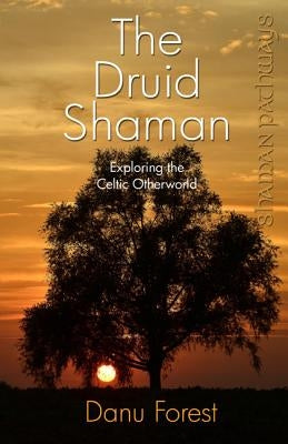 The Druid Shaman: Exploring the Celtic Otherworld by Forest, Danu