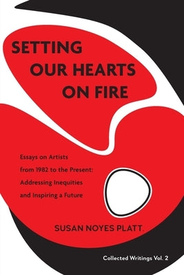 Setting Our Hearts on Fire: Essays on Artists from 1982 to the Present: Addressing Inequities and Inspiring a Future by Platt, Susan Noyes
