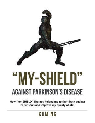 "My-Shield" Against Parkinson's Disease: How "My-Shield" Therapy Helped Me to Fight Back Against Parkinson's and Improve My Quality of Life! by Ng, Kum