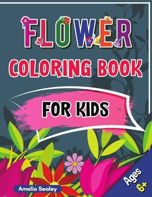 Flower Coloring Book for Kids: Beautiful Flowers Book for Kids Ages 6+, Flowers Coloring with Cute and Fun Relaxing Designs by Sealey, Amelia