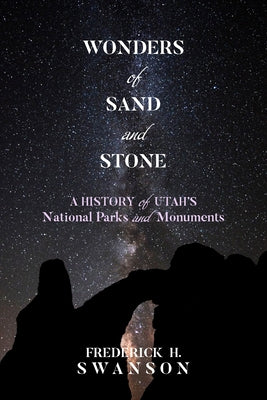 Wonders of Sand and Stone: A History of Utah's National Parks and Monuments by Swanson, Frederick H.