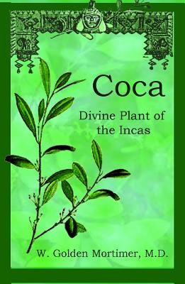 Coca: Divine Plant of the Incas by W. Golden Mortimer, M. D.