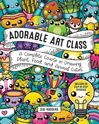 Adorable Art Class: A Complete Course in Drawing Plant, Food, and Animal Cuties - Includes 75 Step-By-Step Tutorials by Rodgers, Jesi