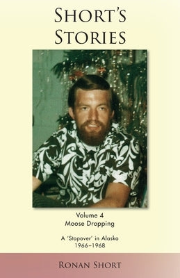 Short's Stories: Moose Dropping, A 'Stopover' in Alaska, 1966-1968 by Short, Ronan