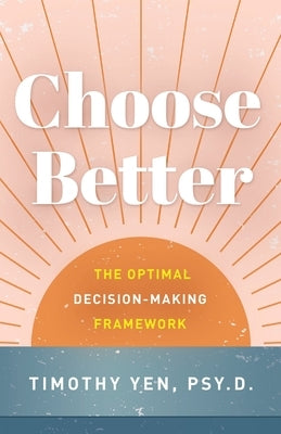 Choose Better: The Optimal Decision-Making Framework by Yen, Timothy