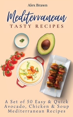 Mediterranean Tasty Recipes: A Set of 50 Easy & Quick Avocado, Chicken & Soup Mediterranean Recipes by Brawn, Alex