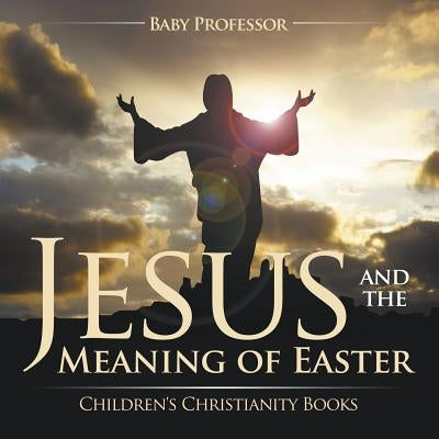 Jesus and the Meaning of Easter - Children's Christianity Books by Baby Professor
