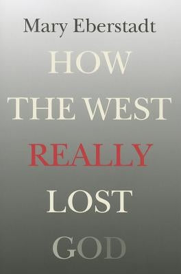 How the West Really Lost God: A New Theory of Secularization by Eberstadt, Mary