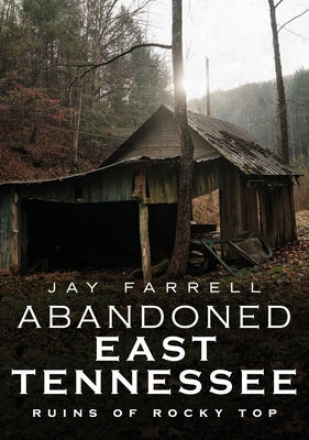 Abandoned East Tennessee: Ruins of Rocky Top by Farrell, Jay