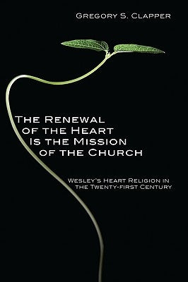 The Renewal of the Heart Is the Mission of the Church: Wesley's Heart Religion in the Twenty-First Century by Clapper, Gregory S.
