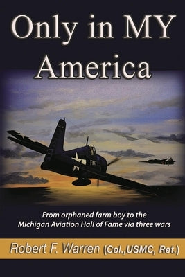Only in My America: From Orphaned Farm Boy to the Michigan Aviation Hall of Fame Via Three Wars by Warren, Robert F.