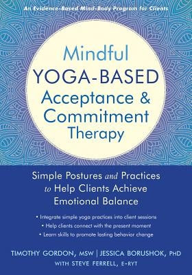 Mindful Yoga-Based Acceptance and Commitment Therapy: Simple Postures and Practices to Help Clients Achieve Emotional Balance by Gordon, Timothy