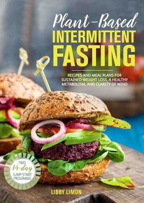 Plant-Based Intermittent Fasting: Recipes and Meal Plans for Sustained Weight Loss, a Healthy Metabolism, and Clarity of Mind by Limon, Libby