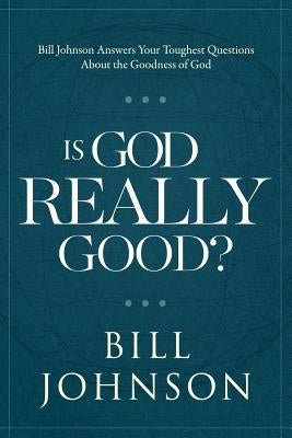 Is God Really Good?: Bill Johnson Answers Your Toughest Questions about the Goodness of God by Johnson, Bill