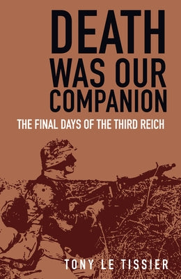 Death Was Our Companion: The Final Days of the Third Reich by Tissier, Tony Le