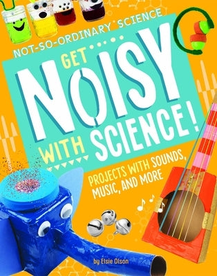 Get Noisy with Science!: Projects with Sounds, Music, and More by Olson, Elsie