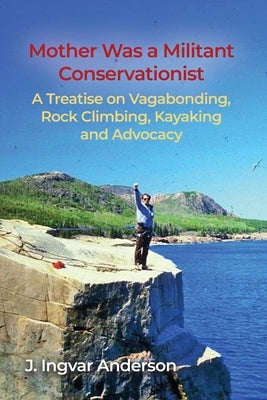 Mother Was a Militant Conservationist: A Treatise on Vagabonding, Rock Climbing, Kayaking and Advocacy by Anderson, J. Ingvar