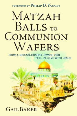 Matzah Balls to Communion Wafers: How a Not-So-Kosher Jewish Girl Fell in Love with Jesus by Baker, Gail