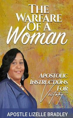 The Warfare of A Woman: Apostolic Instructions For Victory by Bradley, Lizelle