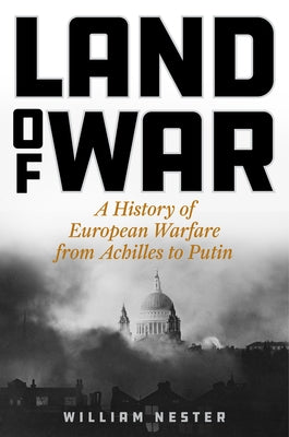 Land of War: A History of European Warfare from Achilles to Putin by Nester, William