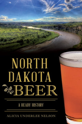 North Dakota Beer: A Heady History by Nelson, Alicia Underlee