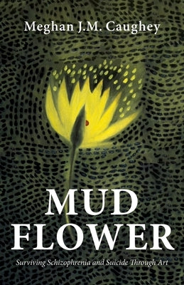 Mud Flower: Surviving Schizophrenia and Suicide Through Art by Caughey, Meghan J. M.