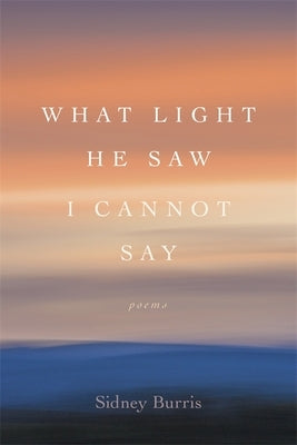 What Light He Saw I Cannot Say: Poems by Burris, Sidney