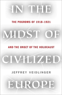 In the Midst of Civilized Europe: The 1918-1921 Pogroms in Ukraine and the Onset of the Holocaust by Veidlinger, Jeffrey