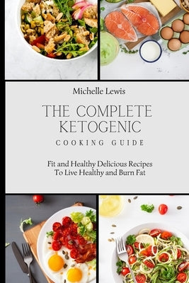 The Complete Ketogenic Cooking Guide: Fit and Healthy Delicious Recipes To Live Healthy and Burn Fat by Lewis, Michelle