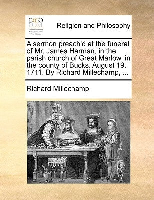 A Sermon Preach'd at the Funeral of Mr. James Harman, in the Parish Church of Great Marlow, in the County of Bucks. August 19. 1711. by Richard Millec by Millechamp, Richard