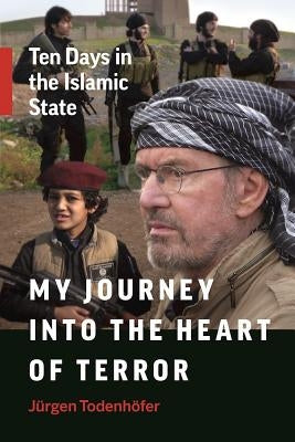 My Journey Into the Heart of Terror: Ten Days in the Islamic State by Todenhöfer, Jürgen