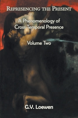 Represencing the Present: A Phenomenology of Cross-Temporal Presence, Volume Two by Loewen, G. V.