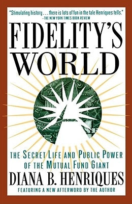 Fidelitys World: The Secret Life and Public Power of the Mutual Fund Giant by Henriques, Diana B.