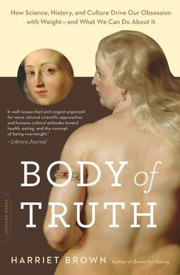 Body of Truth: How Science, History, and Culture Drive Our Obsession with Weight -- And What We Can Do about It by Brown, Harriet