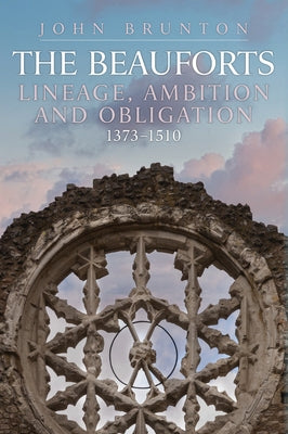 The Rise and Fall of the Beauforts: Lineage, Ambition and Obligation 1373-1510 by Brunton, John