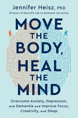 Move the Body, Heal the Mind: Overcome Anxiety, Depression, and Dementia and Improve Focus, Creativity, and Sleep by Heisz, Jennifer