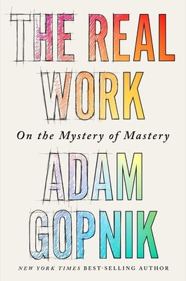 The Real Work: On the Mystery of Mastery by Gopnik, Adam