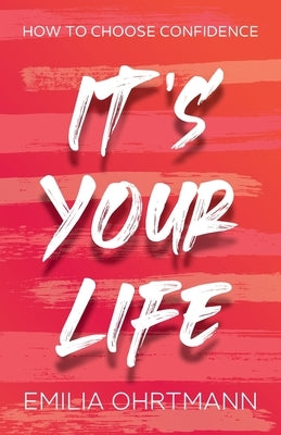 It's Your Life: How to Choose Confidence by Ohrtmann, Emilia
