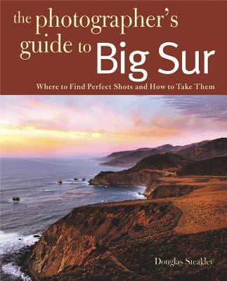 Photographing Big Sur: Where to Find Perfect Shots and How to Take Them by Steakley, Douglas