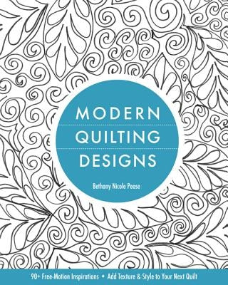 Modern Quilting Designs: 90+ Free-Motion Inspirations- Add Texture & Style to Your Next Quilt by Pease, Bethany Nicole