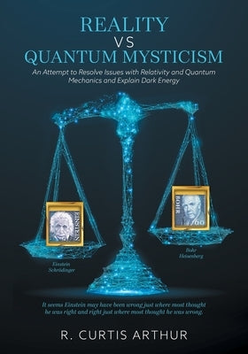 Reality vs Quantum Mysticism: An Attempt to Resolve Issues with Relativity and Quantum Mechanics and Explain Dark Energy by Arthur, R. Curtis