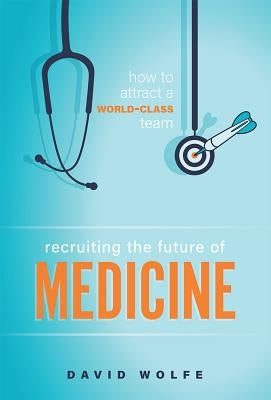 Recruiting the Future of Medicine: How to Attract a World-Class Team by Wolfe, David