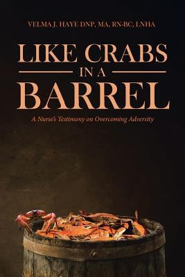 Like Crabs in a Barrel: A Nurse's Testimony on Overcoming Adversity by Haye Dnp Ma Rn-Bc Lnha, Velma J.